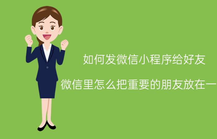 如何发微信小程序给好友 微信里怎么把重要的朋友放在一起，方便寻找？